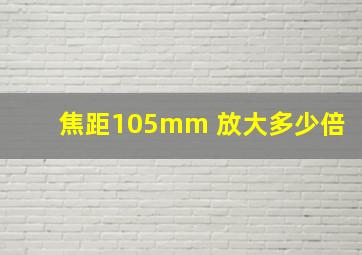 焦距105mm 放大多少倍